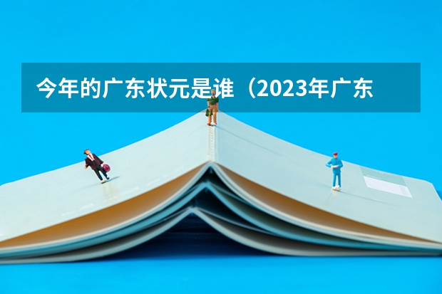 今年的广东状元是谁（2023年广东理科状元是谁）