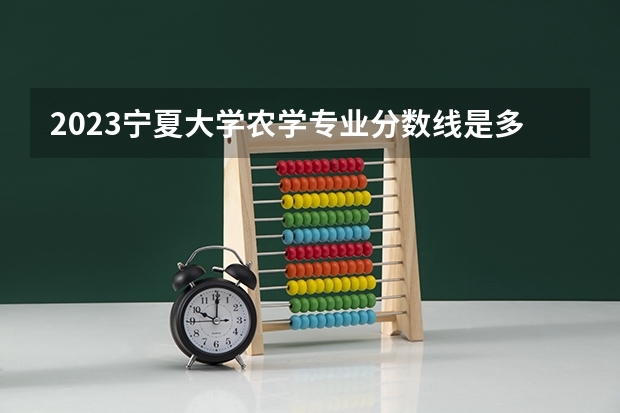 2023宁夏大学农学专业分数线是多少 农学专业历年分数线总汇