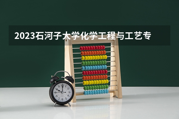 2023石河子大学化学工程与工艺专业分数线是多少 化学工程与工艺专业历年分数线总汇
