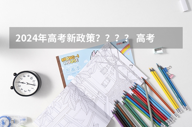 2024年高考新政策？？？？ 高考2024年选科要求 2024年高考政策