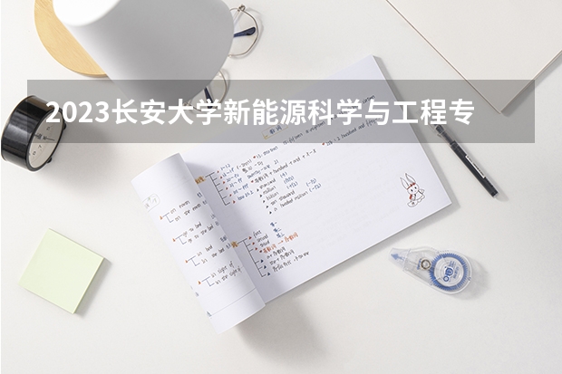 2023长安大学新能源科学与工程专业分数线是多少 新能源科学与工程专业历年分数线总汇
