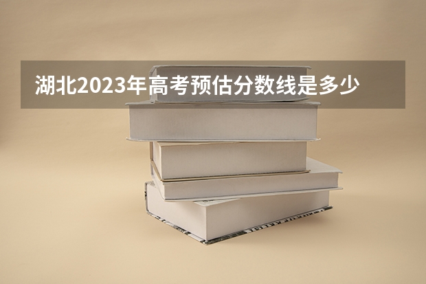 湖北2023年高考预估分数线是多少？