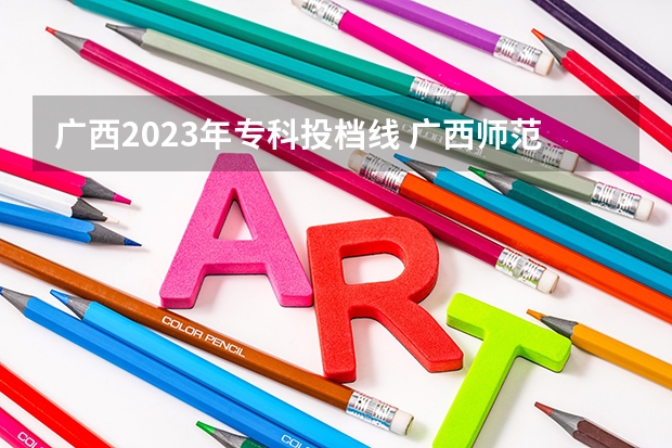 广西2023年专科投档线 广西师范大学专科分数线