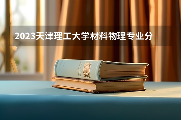 2023天津理工大学材料物理专业分数线是多少 材料物理专业历年分数线总汇