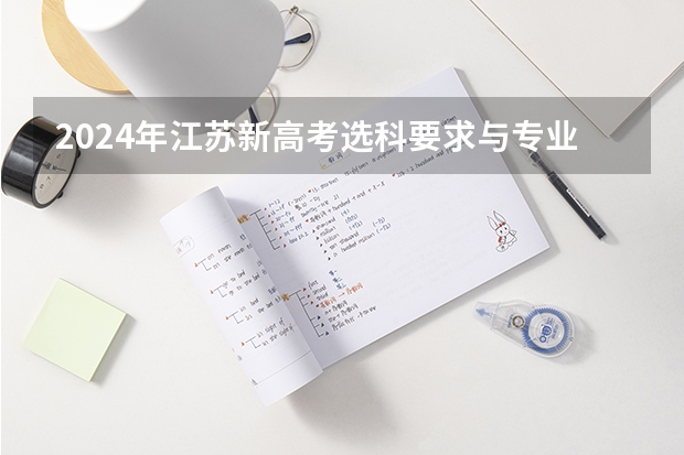 2024年江苏新高考选科要求与专业对照表 2024年拟在天津招生高等学校本科专业选考科目要求 高考2024年选科要求