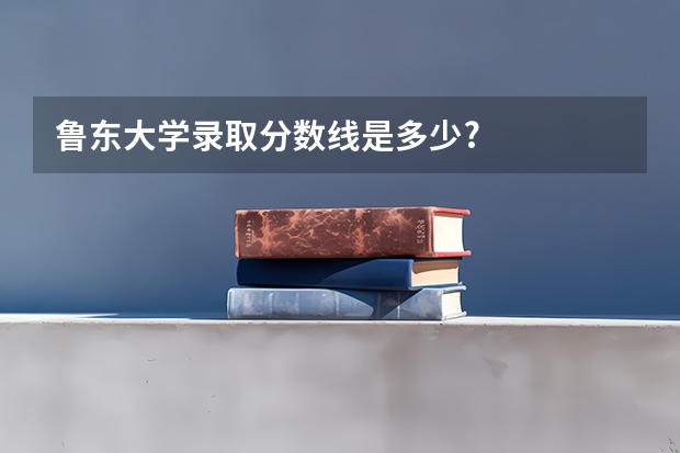鲁东大学录取分数线是多少?