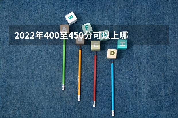 2022年400至450分可以上哪些大学文科？高考400~450分能上哪所大学？