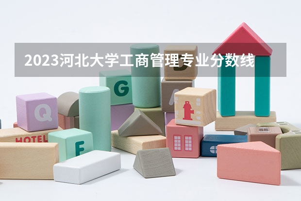 2023河北大学工商管理专业分数线是多少 工商管理专业历年分数线总汇