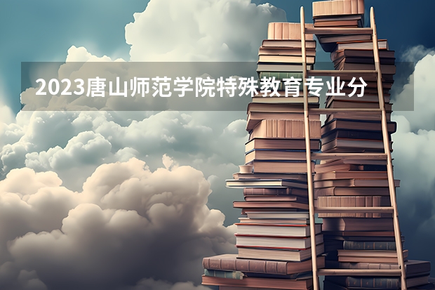 2023唐山师范学院特殊教育专业分数线是多少 特殊教育专业历年分数线总汇