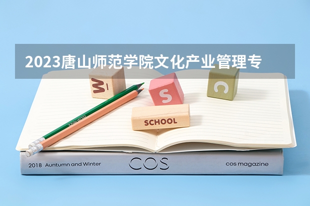 2023唐山师范学院文化产业管理专业分数线是多少 文化产业管理专业历年分数线总汇