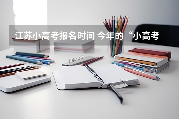 江苏小高考报名时间 今年的“小高考”试题难不难 广东省小高考录取时间