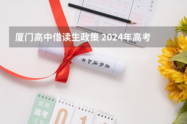 厦门高中借读生政策 2024年高考政策 2024年高考是否还有复读政策？