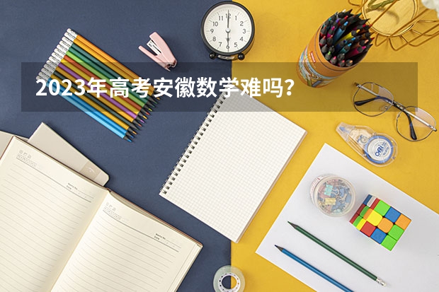 2023年高考安徽数学难吗？