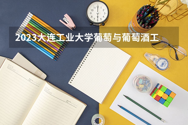 2023大连工业大学葡萄与葡萄酒工程专业分数线是多少 葡萄与葡萄酒工程专业历年分数线总汇