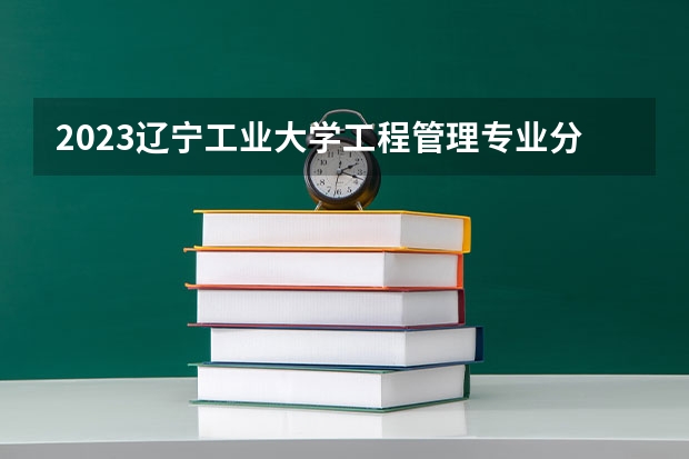 2023辽宁工业大学工程管理专业分数线是多少 工程管理专业历年分数线总汇