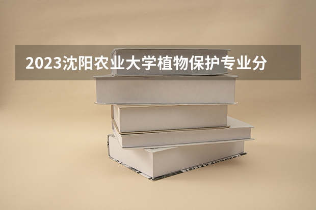 2023沈阳农业大学植物保护专业分数线是多少 植物保护专业历年分数线总汇
