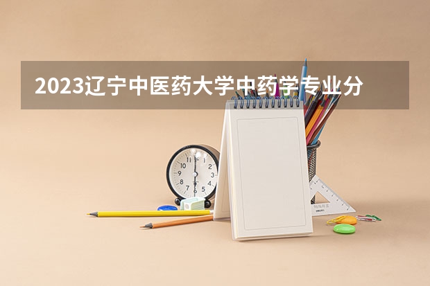 2023辽宁中医药大学中药学专业分数线是多少 中药学专业历年分数线总汇