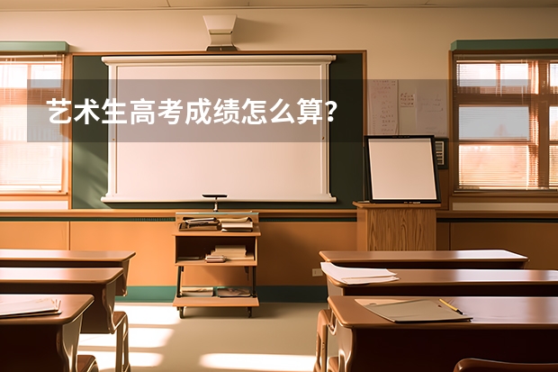 艺术生高考成绩怎么算？