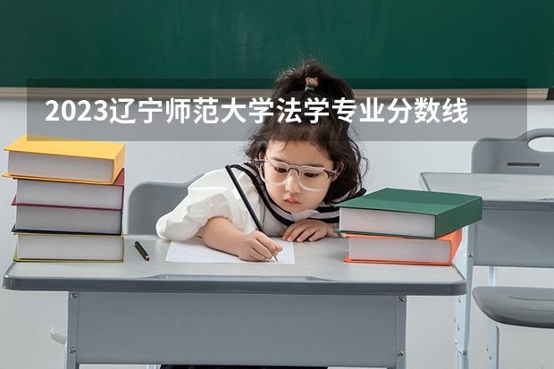 2023辽宁师范大学法学专业分数线是多少 法学专业历年分数线总汇