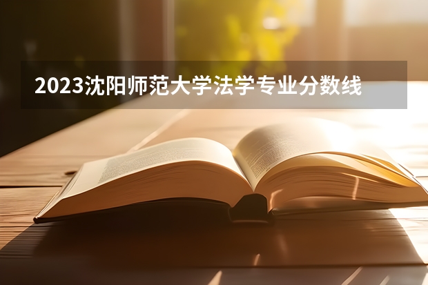 2023沈阳师范大学法学专业分数线是多少 法学专业历年分数线总汇