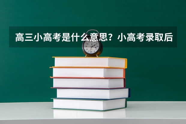 高三小高考是什么意思？小高考录取后还用高考吗？