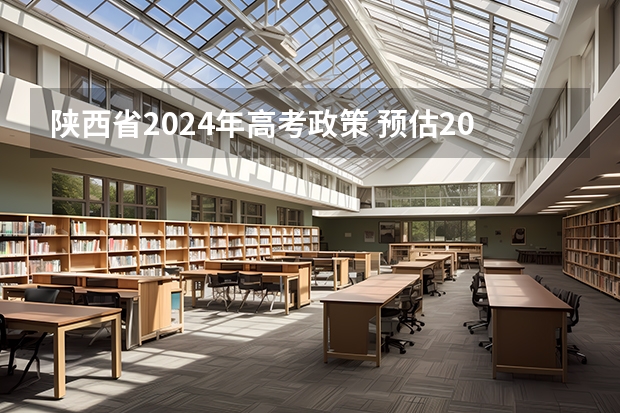 陕西省2024年高考政策 预估2024高考分数线 2024年陕西高考改革方案是怎样的？