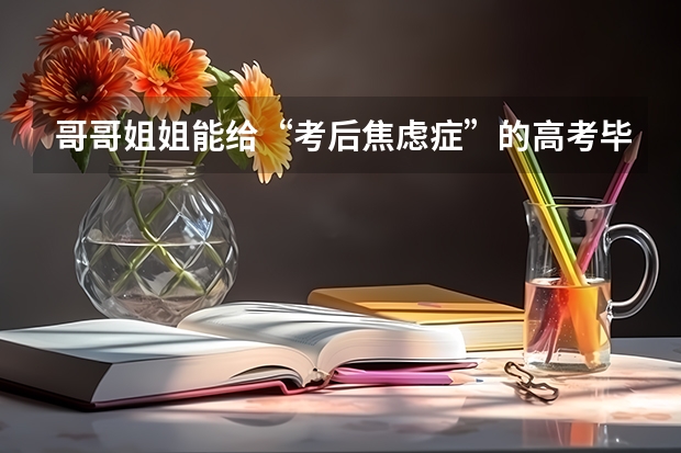 哥哥姐姐能给“考后焦虑症”的高考毕业生一些建议吗？孩子怎么不难？