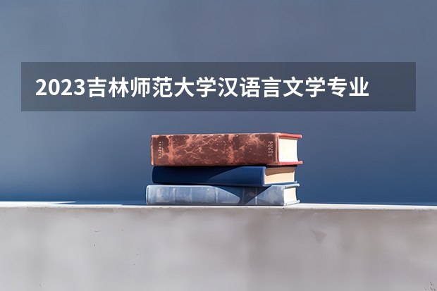 2023吉林师范大学汉语言文学专业分数线是多少 汉语言文学专业历年分数线总汇