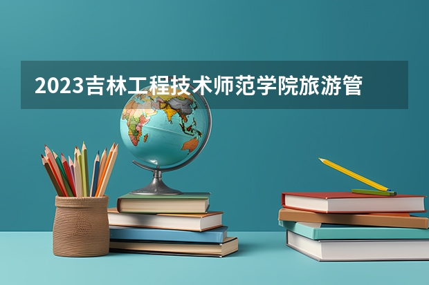 2023吉林工程技术师范学院旅游管理专业分数线是多少 旅游管理专业历年分数线总汇