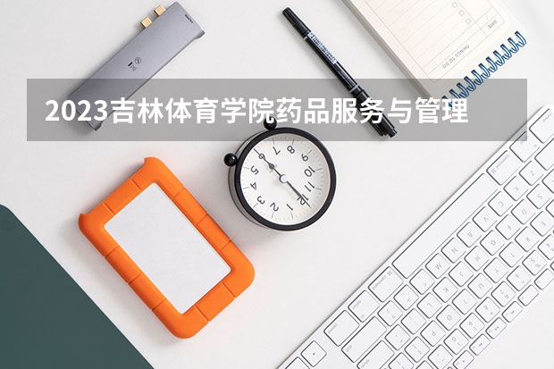 2023吉林体育学院药品服务与管理专业分数线是多少 药品服务与管理专业历年分数线总汇