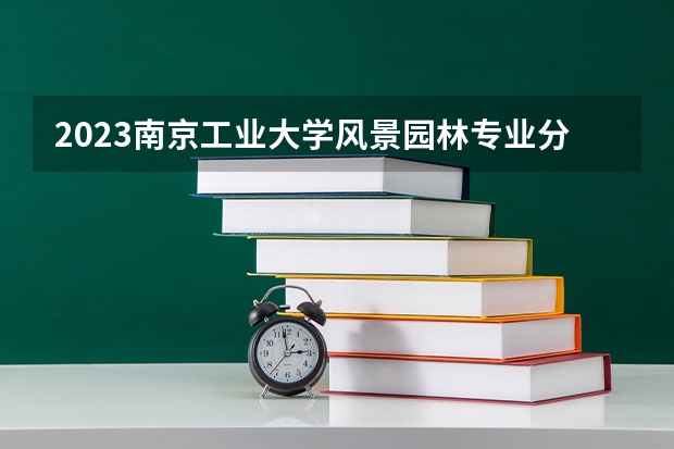 2023南京工业大学风景园林专业分数线是多少 风景园林专业历年分数线总汇
