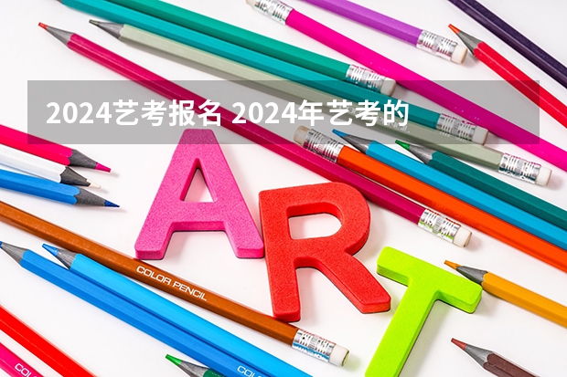2024艺考报名 2024年艺考的时间安排是怎样的？