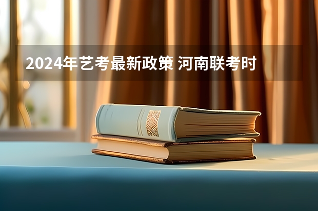 2024年艺考最新政策 河南联考时间