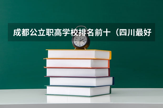 成都公立职高学校排名前十（四川最好的公办专科学校）