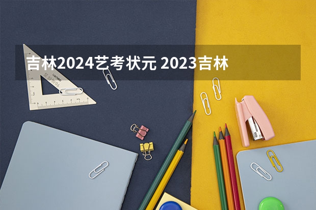 吉林2024艺考状元 2023吉林省高考状元分数