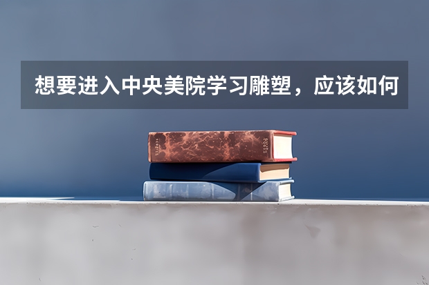 想要进入中央美院学习雕塑，应该如何准备艺考？
