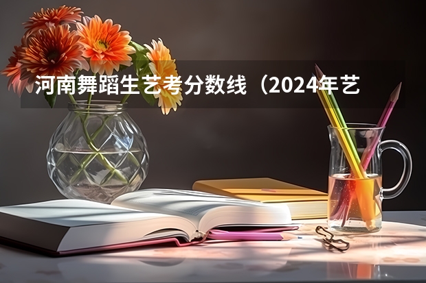 河南舞蹈生艺考分数线（2024年艺考最新政策）