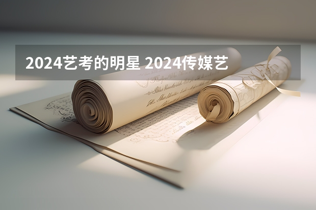2024艺考的明星 2024传媒艺考要求变动