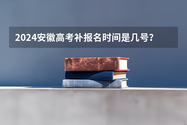 2024安徽高考补报名时间是几号？ 安徽省2024年高考文理科人数