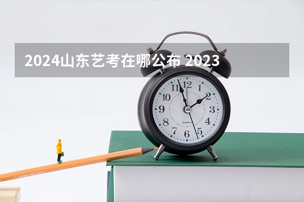 2024山东艺考在哪公布 2023山东书法艺考成绩公布时间