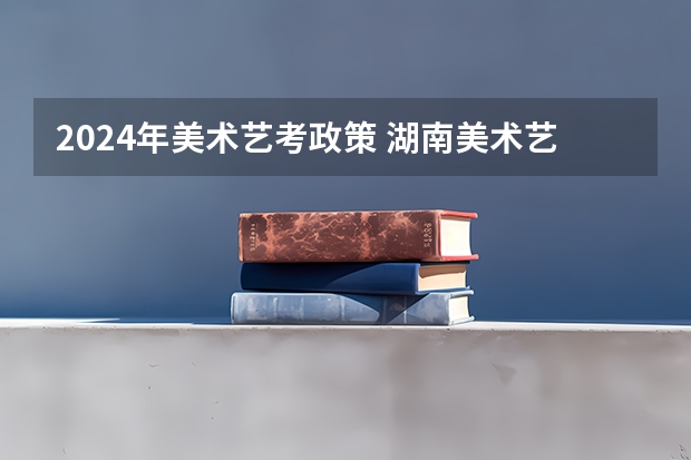 2024年美术艺考政策 湖南美术艺考时间