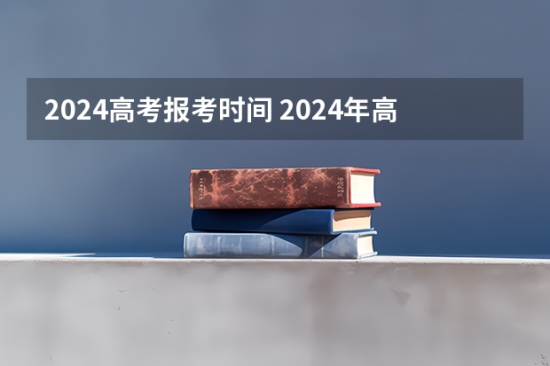 2024高考报考时间 2024年高招网上报名时间敲定