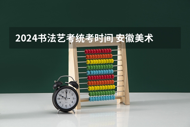 2024书法艺考统考时间 安徽美术省考时间2024考试时间