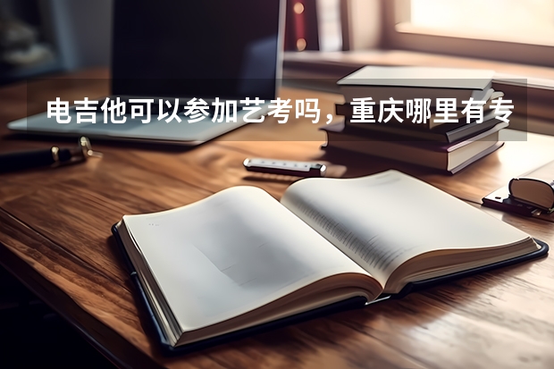 电吉他可以参加艺考吗，重庆哪里有专业带电吉他艺考的老师