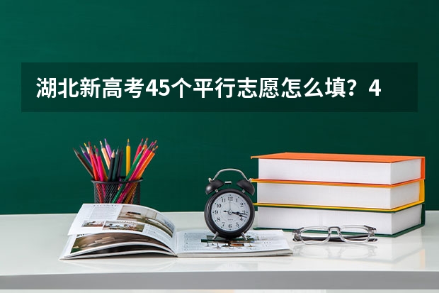 湖北新高考45个平行志愿怎么填？45个平行志愿要填满吗？
