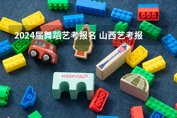 2024届舞蹈艺考报名 山西艺考报名时间2023