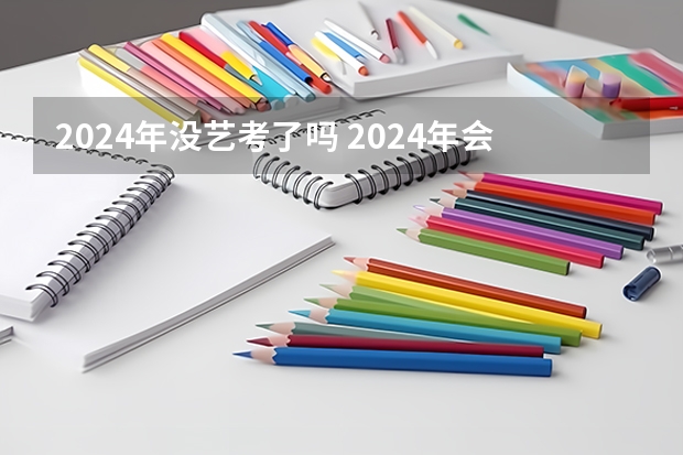 2024年没艺考了吗 2024年会不会取消艺考