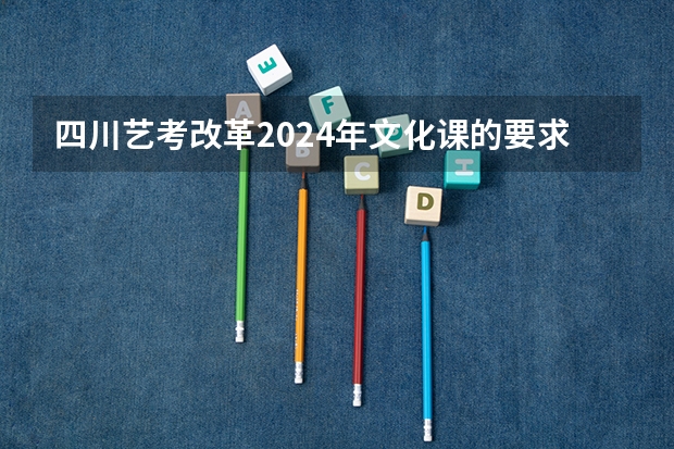 四川艺考改革2024年文化课的要求（2024年艺考新规定）