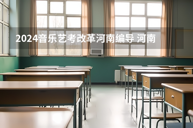 2024音乐艺考改革河南编导 河南省艺术考试时间2024