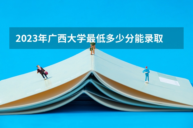 2023年广西大学最低多少分能录取(2024录取分数线预测)